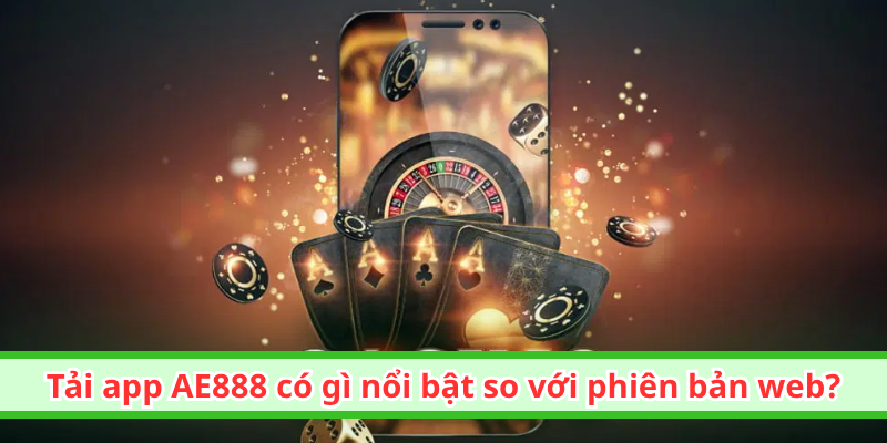 Tải app AE888 có gì nổi bật so với phiên bản web?